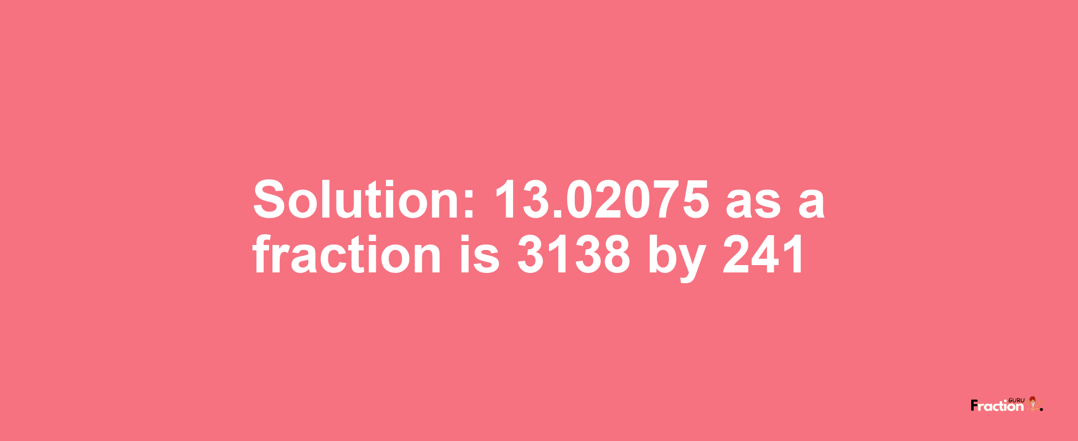 Solution:13.02075 as a fraction is 3138/241